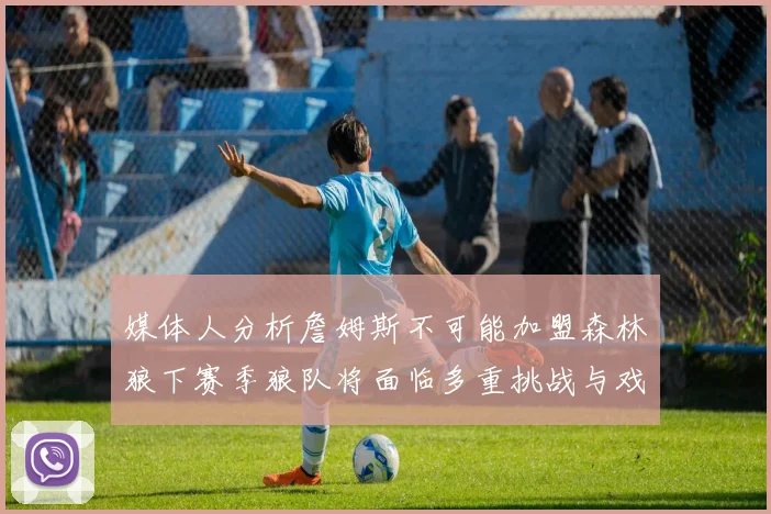 媒体人分析詹姆斯不可能加盟森林狼下赛季狼队将面临多重挑战与戏剧性事件