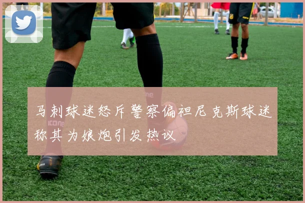 马刺球迷怒斥警察偏袒尼克斯球迷称其为娘炮引发热议