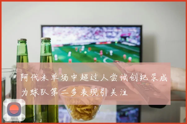 阿代米单场中超过人尝试创纪录成为球队第二多表现引关注