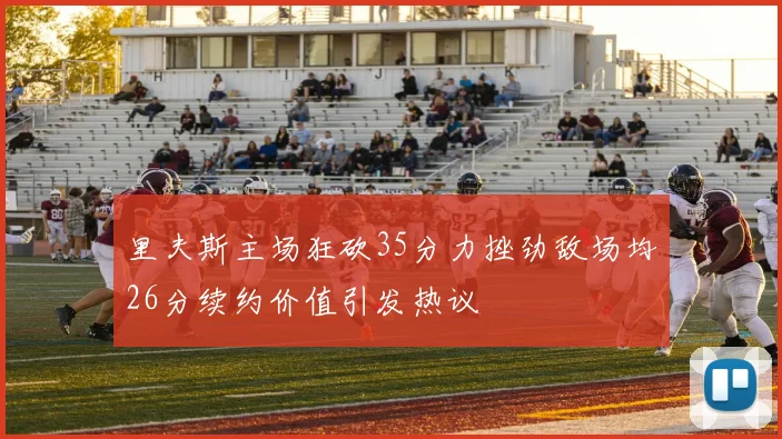 里夫斯主场狂砍35分力挫劲敌场均26分续约价值引发热议