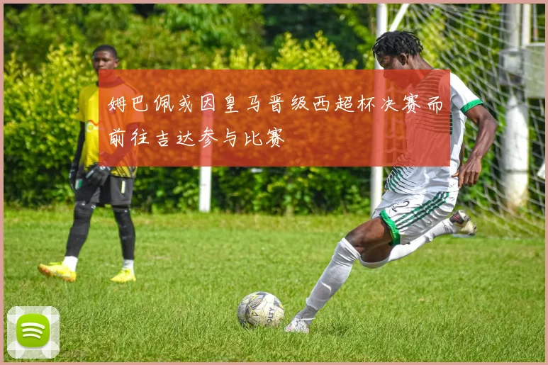 姆巴佩或因皇马晋级西超杯决赛而前往吉达参与比赛