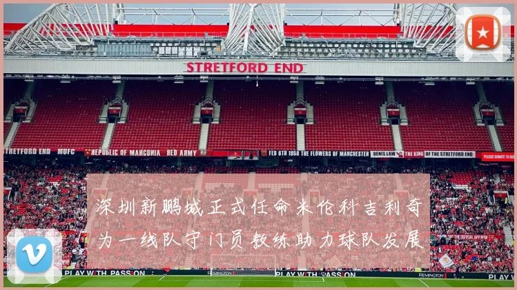 深圳新鹏城正式任命米伦科吉利奇为一线队守门员教练助力球队发展