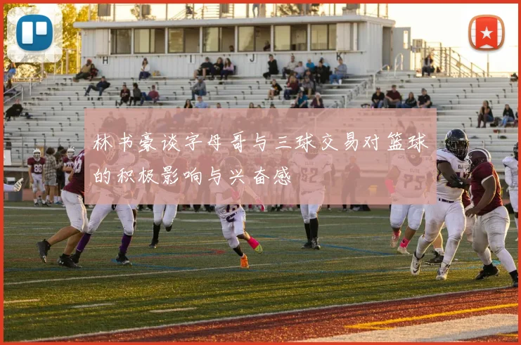 林书豪谈字母哥与三球交易对篮球的积极影响与兴奋感