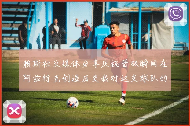 赖斯社交媒体分享庆祝晋级瞬间在阿兹特克创造历史我对这支球队的热爱无以言表
