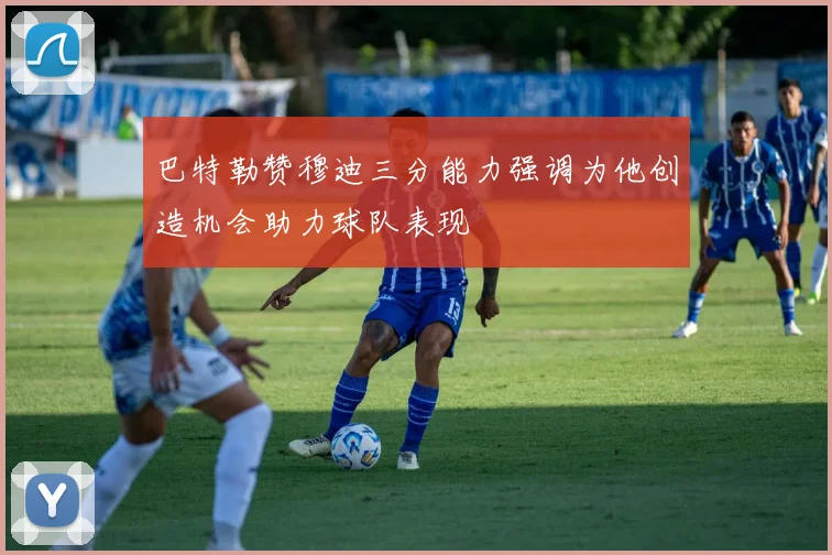 巴特勒赞穆迪三分能力强调为他创造机会助力球队表现