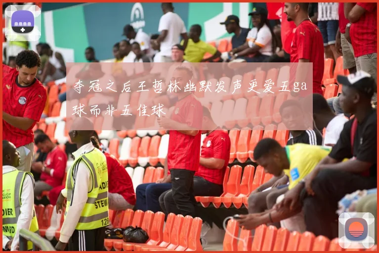 夺冠之后王哲林幽默发声更爱五ga球而非五佳球