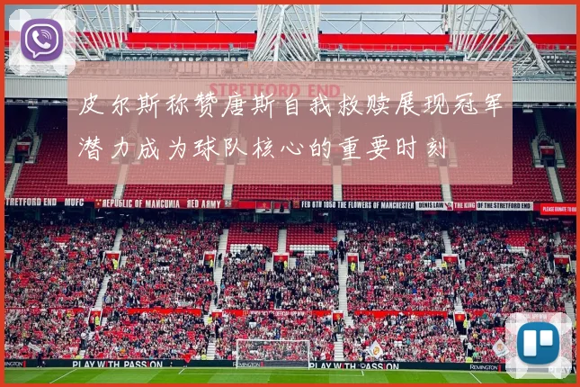 皮尔斯称赞唐斯自我救赎展现冠军潜力成为球队核心的重要时刻