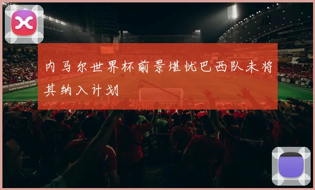 内马尔世界杯前景堪忧巴西队未将其纳入计划