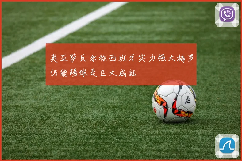 奥亚萨瓦尔称西班牙实力强大梅罗仍能踢球是巨大成就