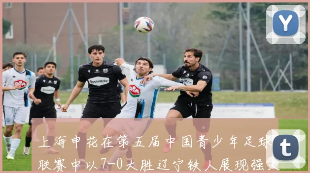 上海申花在第五届中国青少年足球联赛中以7-0大胜辽宁铁人展现强大实力
