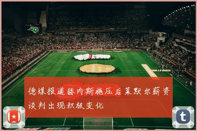德媒报道赫内斯施压后莱默尔薪资谈判出现积极变化
