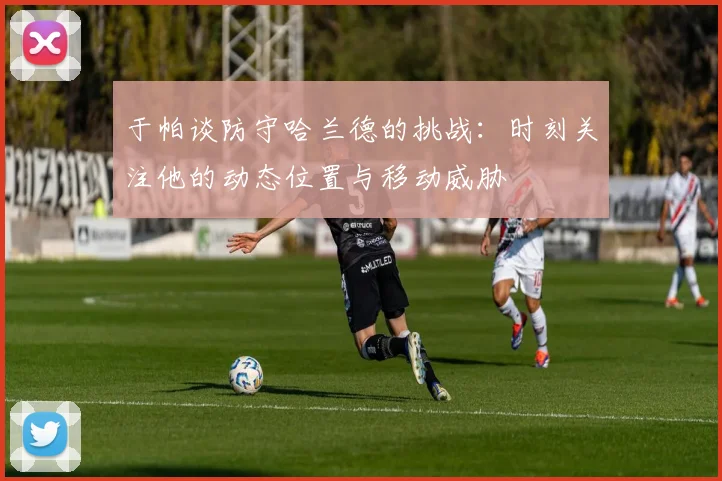 于帕谈防守哈兰德的挑战：时刻关注他的动态位置与移动威胁