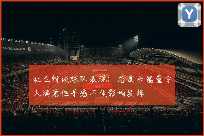 杜兰特谈球队表现：态度和能量令人满意但手感不佳影响发挥