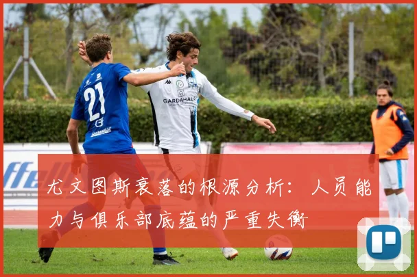 尤文图斯衰落的根源分析：人员能力与俱乐部底蕴的严重失衡