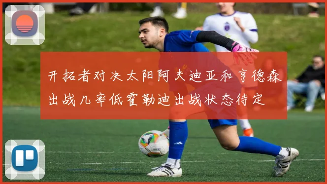 开拓者对决太阳阿夫迪亚和亨德森出战几率低霍勒迪出战状态待定
