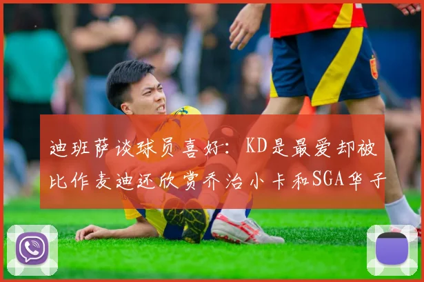 迪班萨谈球员喜好：KD是最爱却被比作麦迪还欣赏乔治小卡和SGA华子