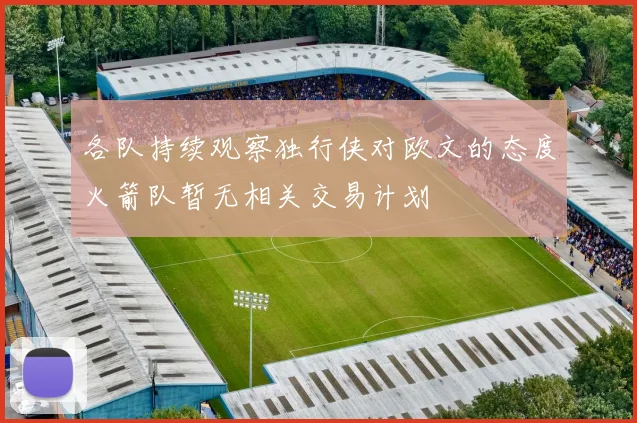 各队持续观察独行侠对欧文的态度火箭队暂无相关交易计划