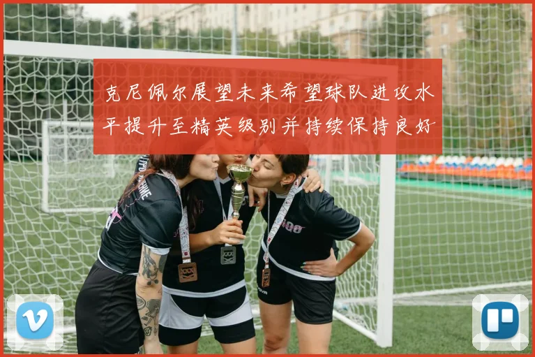 克尼佩尔展望未来希望球队进攻水平提升至精英级别并持续保持良好状态