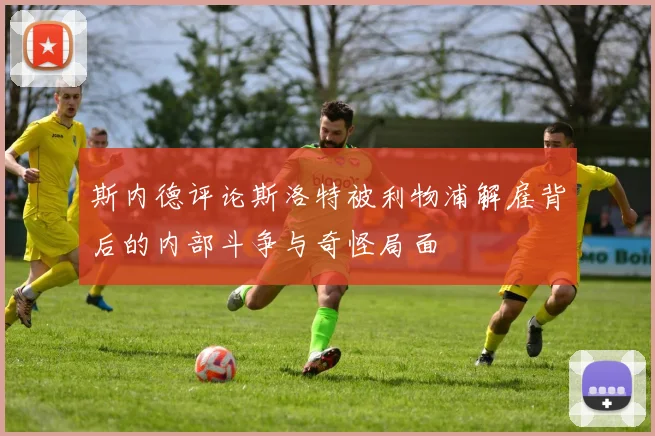斯内德评论斯洛特被利物浦解雇背后的内部斗争与奇怪局面