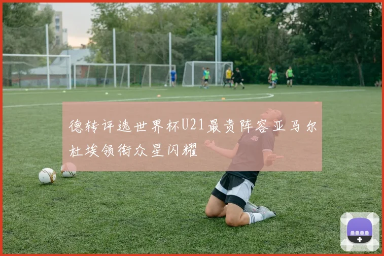 德转评选世界杯U21最贵阵容亚马尔杜埃领衔众星闪耀
