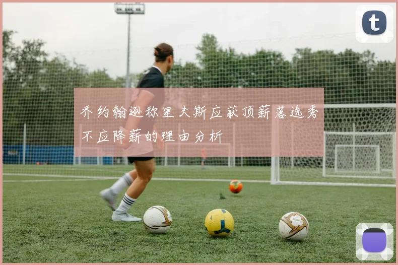 乔约翰逊称里夫斯应获顶薪落选秀不应降薪的理由分析