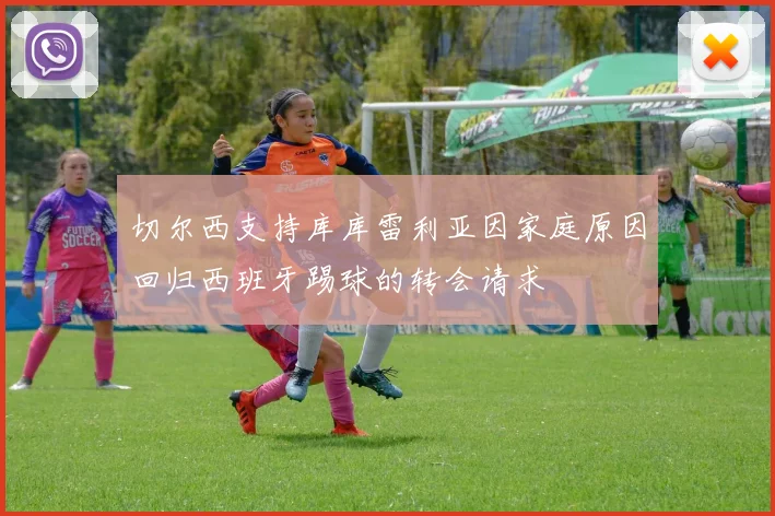 切尔西支持库库雷利亚因家庭原因回归西班牙踢球的转会请求