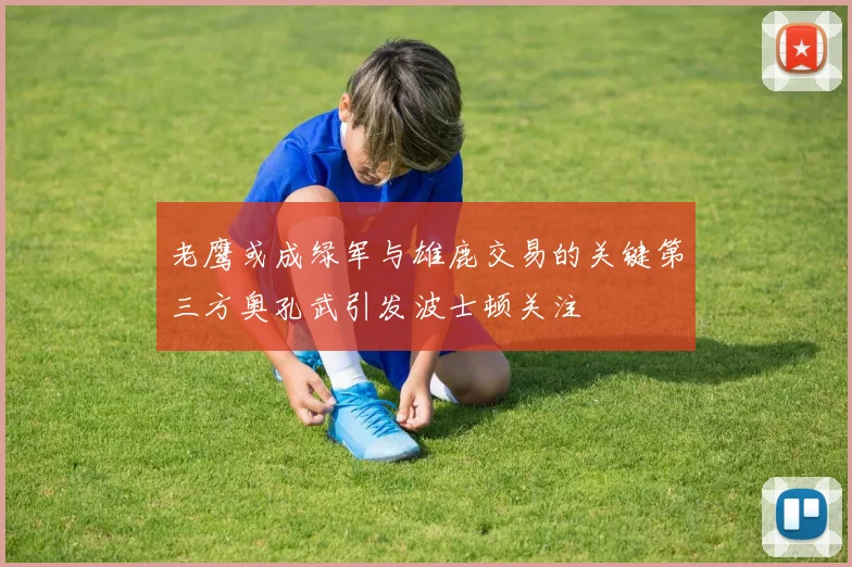 老鹰或成绿军与雄鹿交易的关键第三方奥孔武引发波士顿关注