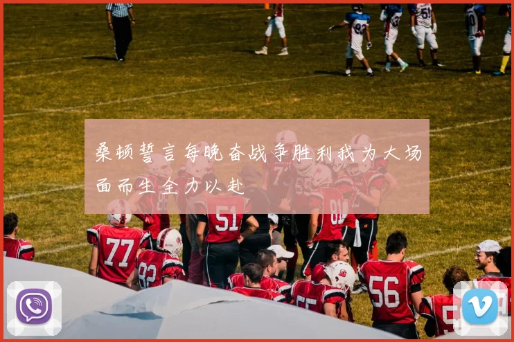 桑顿誓言每晚奋战争胜利我为大场面而生全力以赴