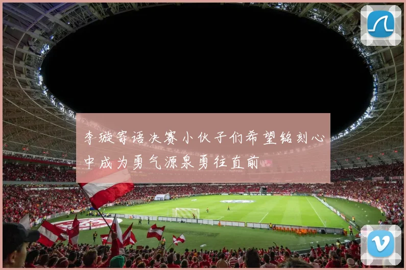 李璇寄语决赛小伙子们希望铭刻心中成为勇气源泉勇往直前