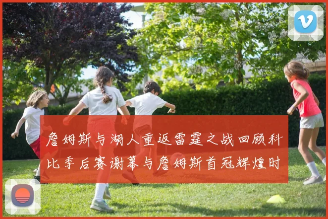 詹姆斯与湖人重返雷霆之战回顾科比季后赛谢幕与詹姆斯首冠辉煌时刻