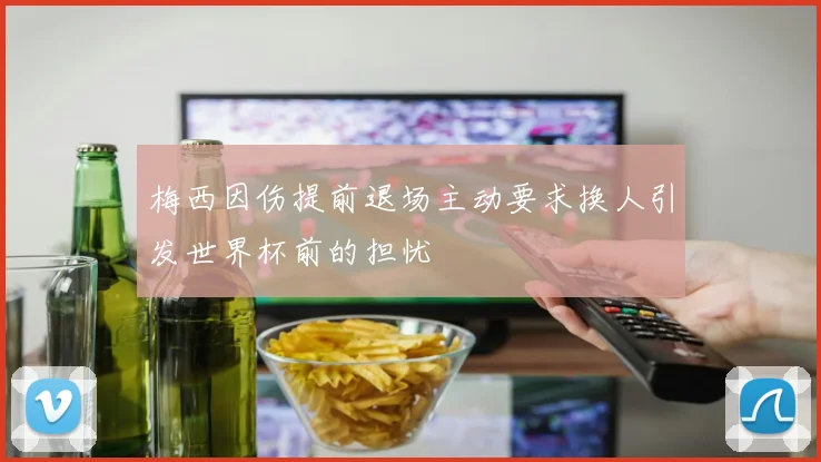 梅西因伤提前退场主动要求换人引发世界杯前的担忧